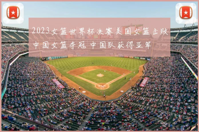 2023女篮世界杯决赛美国女篮击败中国女篮夺冠 中国队获得亚军