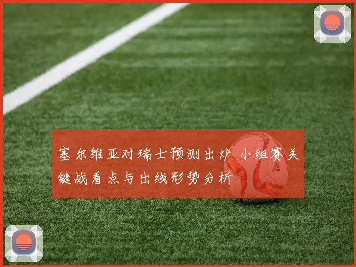 塞尔维亚对瑞士预测出炉 小组赛关键战看点与出线形势分析