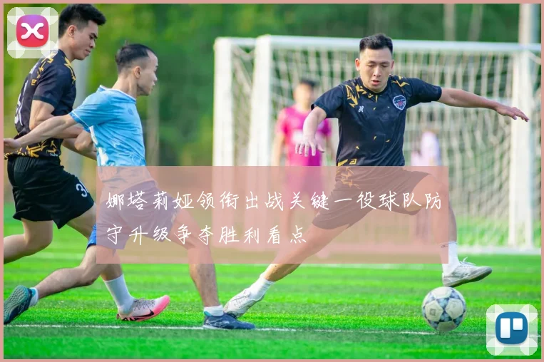 娜塔莉娅领衔出战关键一役球队防守升级争夺胜利看点