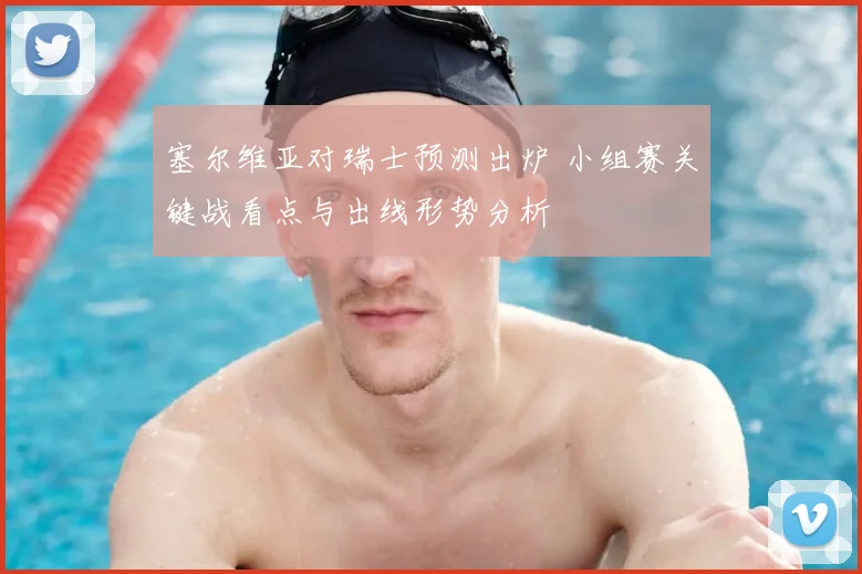 塞尔维亚对瑞士预测出炉 小组赛关键战看点与出线形势分析