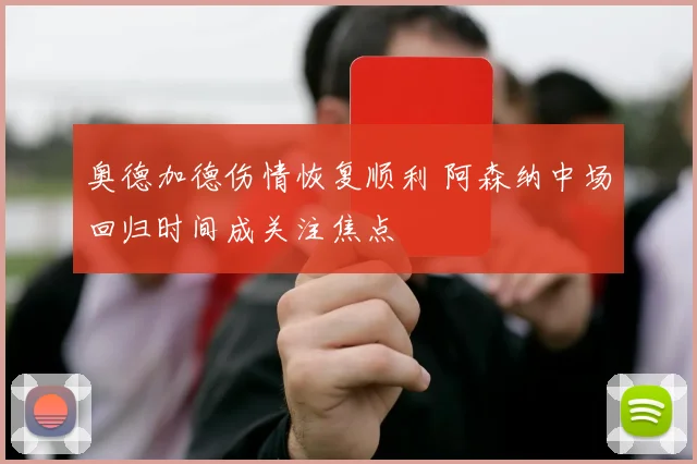 奥德加德伤情恢复顺利 阿森纳中场回归时间成关注焦点