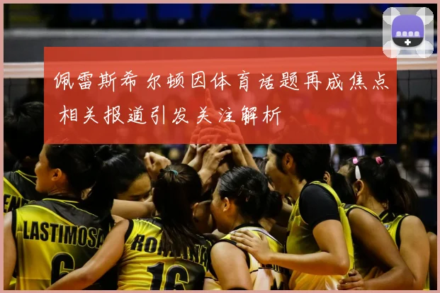 佩雷斯希尔顿因体育话题再成焦点 相关报道引发关注解析
