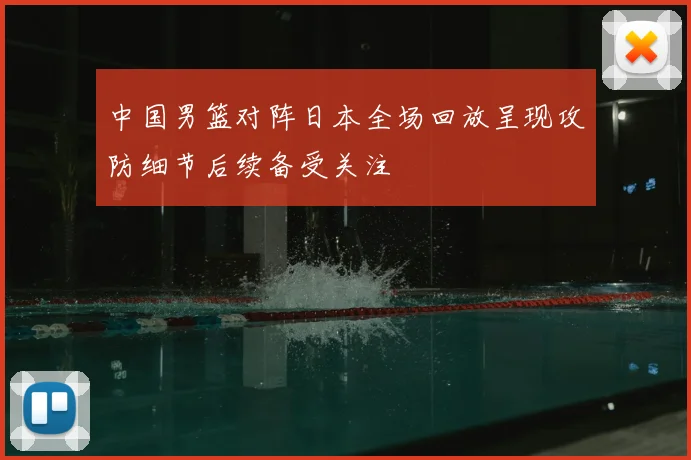 中国男篮对阵日本全场回放呈现攻防细节后续备受关注