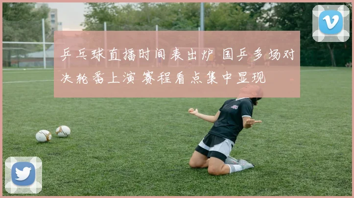 乒乓球直播时间表出炉 国乒多场对决轮番上演 赛程看点集中显现