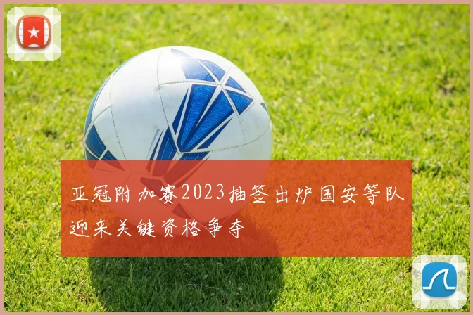 亚冠附加赛2023抽签出炉国安等队迎来关键资格争夺