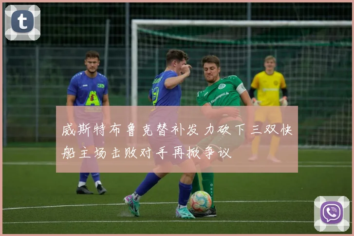 威斯特布鲁克替补发力砍下三双快船主场击败对手再掀争议