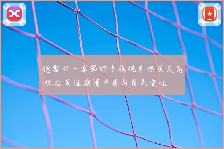 德雷尔一家第四季线观看热度走高 观众关注剧情节奏与角色变化