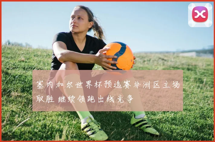 塞内加尔世界杯预选赛非洲区主场取胜 继续领跑出线竞争