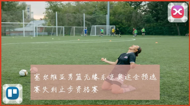 塞尔维亚男篮无缘东京奥运会预选赛失利止步资格赛