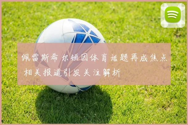 佩雷斯希尔顿因体育话题再成焦点 相关报道引发关注解析
