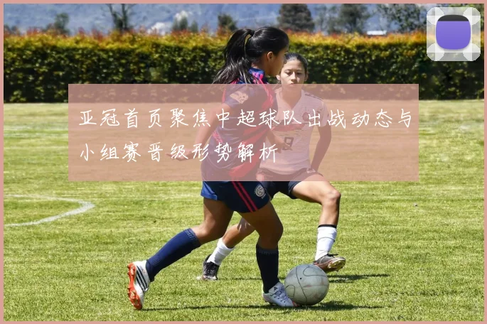 亚冠首页聚焦中超球队出战动态与小组赛晋级形势解析