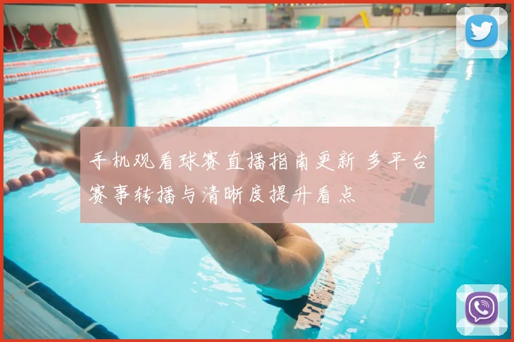 手机观看球赛直播指南更新 多平台赛事转播与清晰度提升看点