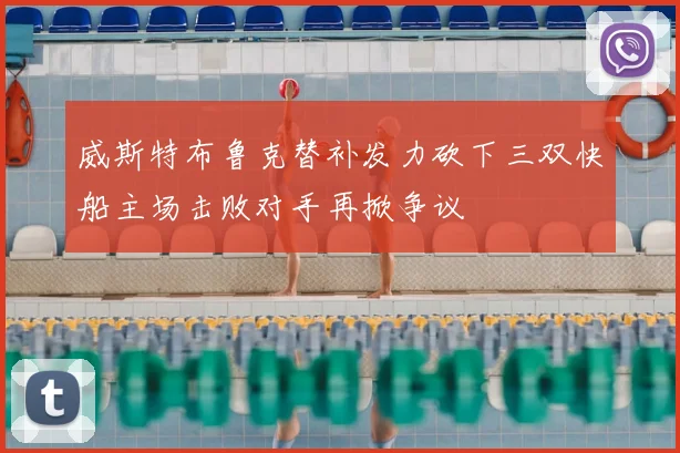 威斯特布鲁克替补发力砍下三双快船主场击败对手再掀争议