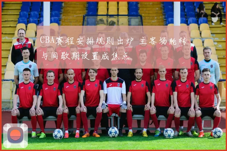 CBA赛程安排规则出炉 主客场轮转与间歇期设置成焦点